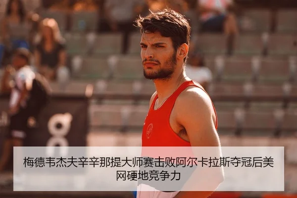 梅德韦杰夫辛辛那提大师赛击败阿尔卡拉斯夺冠后美网硬地竞争力